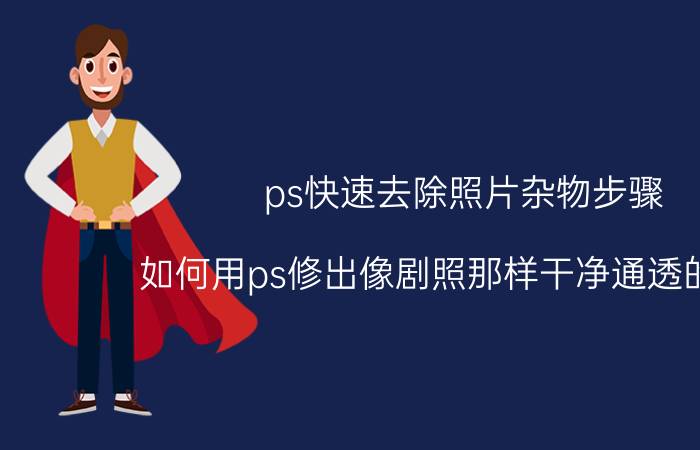 ps快速去除照片杂物步骤 如何用ps修出像剧照那样干净通透的照片？